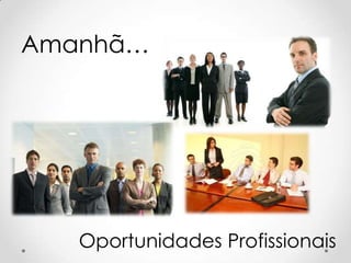 Amanhã…




   Oportunidades Profissionais
 