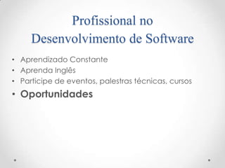 Profissional no
     Desenvolvimento de Software
• Aprendizado Constante
• Aprenda Inglês
• Participe de eventos, palestras técnicas, cursos
• Oportunidades
 