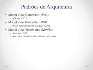 Padrões de Arquitetura
• Model View Controller (MVC)
   o ASP.Net MVC 3

• Model View Presenter (MVP)
   o Web Forms/SharePoint, Windows Forms

• Model View ViewModel (MVVM)
   o Silverlight, WPF
   o Associação de dados (data binding) bidirecional
 