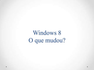 Windows 8
O que mudou?
 