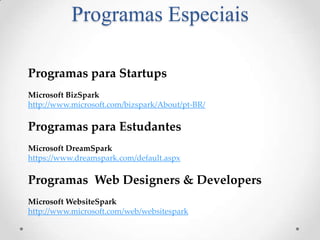 Programas Especiais

Programas para Startups
Microsoft BizSpark
http://www.microsoft.com/bizspark/About/pt-BR/

Programas para Estudantes
Microsoft DreamSpark
https://www.dreamspark.com/default.aspx

Programas Web Designers & Developers
Microsoft WebsiteSpark
http://www.microsoft.com/web/websitespark
 