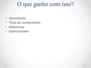 O que ganho com isso?

•   Aprendizado
•   Troca de conhecimento
•   Networking
•   Oportunidades
 