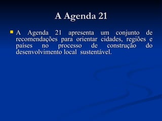 A Agenda 21 A Agenda 21 apresenta um conjunto de recomendações para orientar cidades, regiões e países no processo de construção do desenvolvimento local  sustentável.  