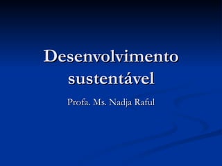 Desenvolvimento sustentável Profa. Ms. Nadja Raful 