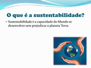 O que é a sustentabilidade?Sustentabilidade é a capacidade do Mundo se desenvolver sem prejudicar o planeta Terra.