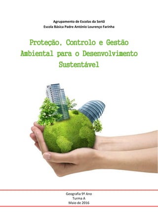 Agrupamento de Escolas da Sertã
Escola Básica Padre António Lourenço Farinha
Proteção, Controlo e Gestão
Ambiental para o Desenvolvimento
Sustentável
Geografia 9º Ano
Turma A
Maio de 2016
 