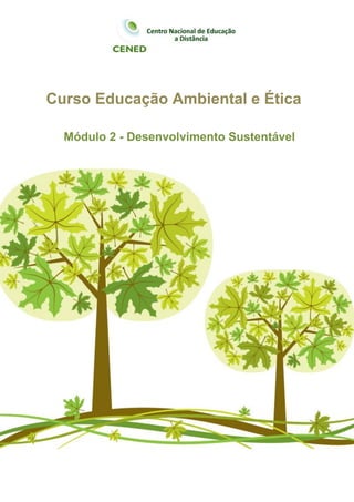 Curso Educação Ambiental e Ética




Curso Educação Ambiental e Ética

  Módulo 2 - Desenvolvimento Sustentável




                                                                                          1




       Centro Nacional de Educação a Distância (CENED) – http://wwww.cenedcursos.com.br
 
