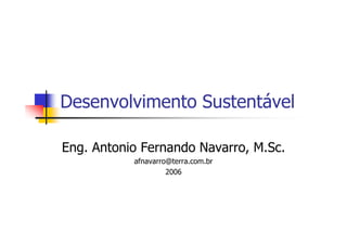 Desenvolvimento Sustentável
Eng. Antonio Fernando Navarro, M.Sc.
afnavarro@terra.com.br
2006

 