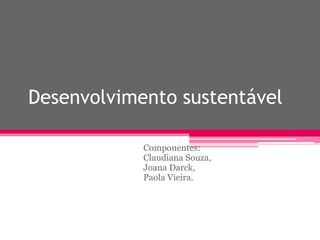 Desenvolvimento sustentável
Componentes:
Claudiana Souza,
Joana Darck,
Paola Vieira.
 