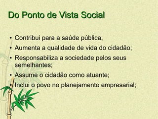Do Ponto de Vista SocialDo Ponto de Vista Social
● Contribui para a saúde pública;
● Aumenta a qualidade de vida do cidadão;
● Responsabiliza a sociedade pelos seus
semelhantes;
● Assume o cidadão como atuante;
● Inclui o povo no planejamento empresarial;
 