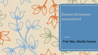 Desenvolvimento
sustentável
Prof. Msc. Marília Gomes
 