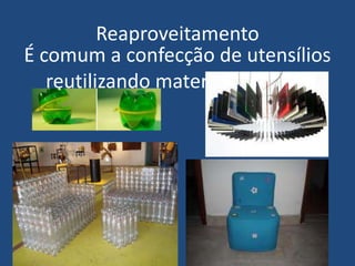 Reaproveitamento
É comum a confecção de utensílios
   reutilizando materiais usados.
 