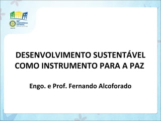 DESENVOLVIMENTO SUSTENTÁVEL
COMO INSTRUMENTO PARA A PAZ
Engo. e Prof. Fernando Alcoforado
 