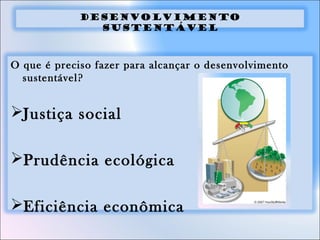Desenvolvimento
sustentável
O que é preciso fazer para alcançar o desenvolvimento
sustentável?
Justiça social
Prudência ecológica
Eficiência econômica
 