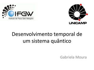 Desenvolvimento temporal de
um sistema quântico
Gabriela Moura
 
