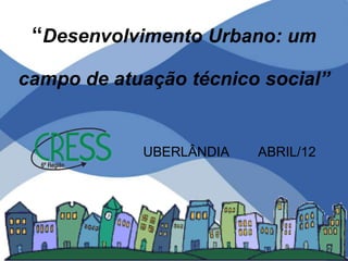 “Desenvolvimento Urbano: um

campo de atuação técnico social”


            UBERLÂNDIA   ABRIL/12
 