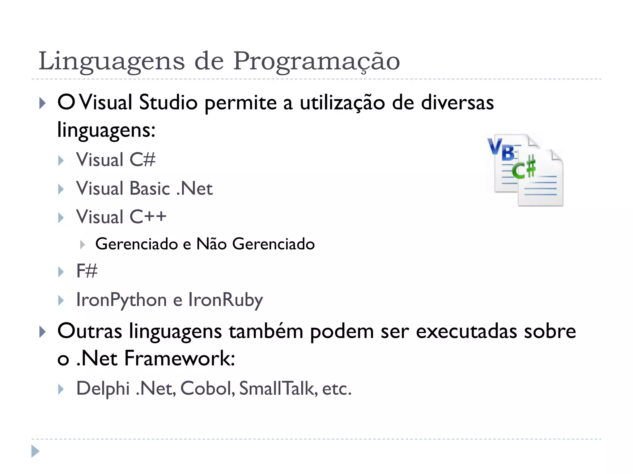Linguagens de Programação
   O Visual Studio permite a utilização de diversas
    linguagens:
       Visual C#
       Visual Basic .Net
       Visual C++
           Gerenciado e Não Gerenciado
       F#
       IronPython e IronRuby
   Outras linguagens também podem ser executadas sobre
    o .Net Framework:
       Delphi .Net, Cobol, SmallTalk, etc.
 
