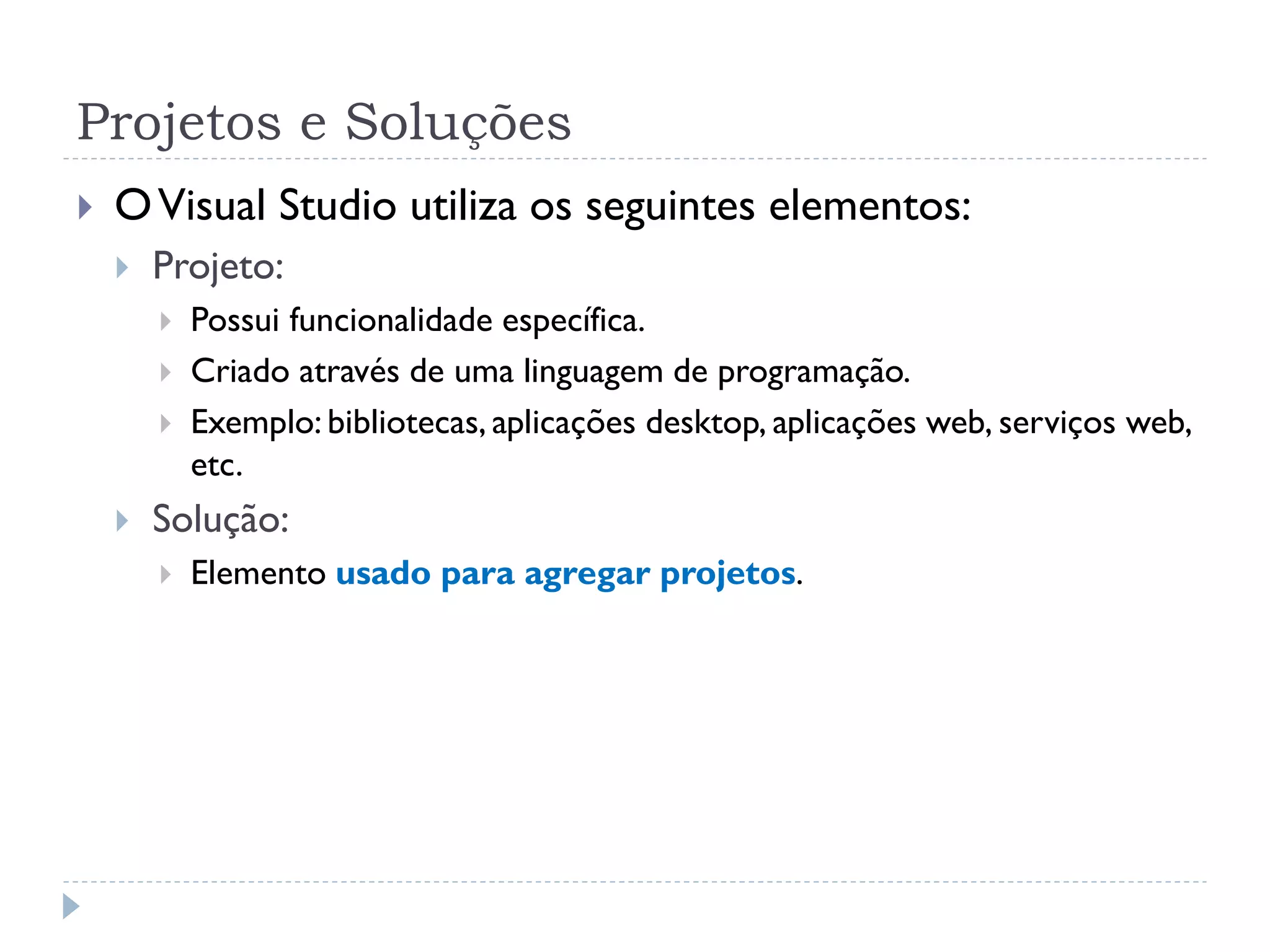 Projetos e Soluções
   O Visual Studio utiliza os seguintes elementos:
       Projeto:
           Possui funcionalidade específica.
           Criado através de uma linguagem de programação.
           Exemplo: bibliotecas, aplicações desktop, aplicações web, serviços web,
            etc.
       Solução:
           Elemento usado para agregar projetos.
 