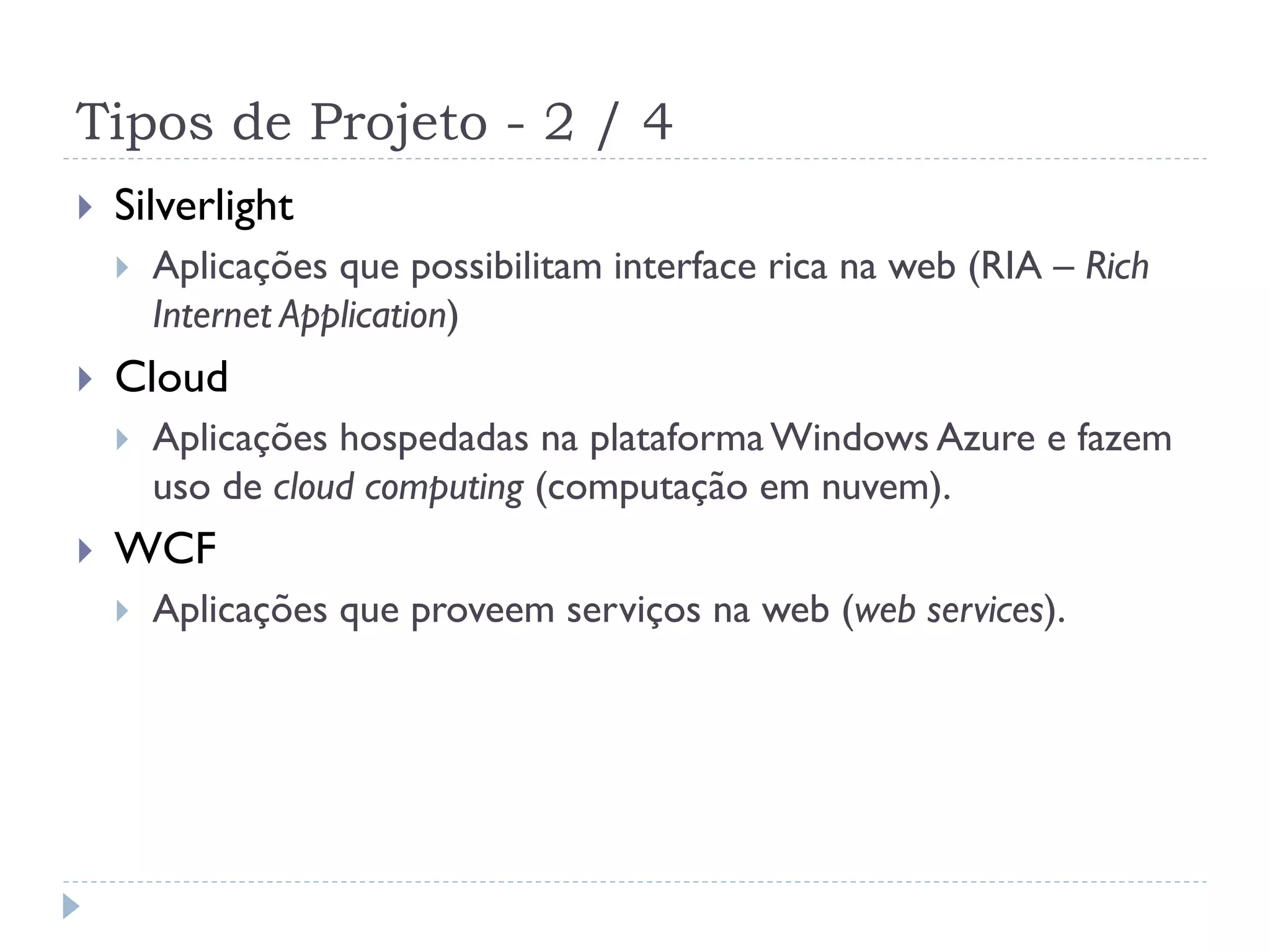 Tipos de Projeto - 2 / 4
   Silverlight
       Aplicações que possibilitam interface rica na web (RIA – Rich
        Internet Application)
   Cloud
       Aplicações hospedadas na plataforma Windows Azure e fazem
        uso de cloud computing (computação em nuvem).
   WCF
       Aplicações que proveem serviços na web (web services).
 