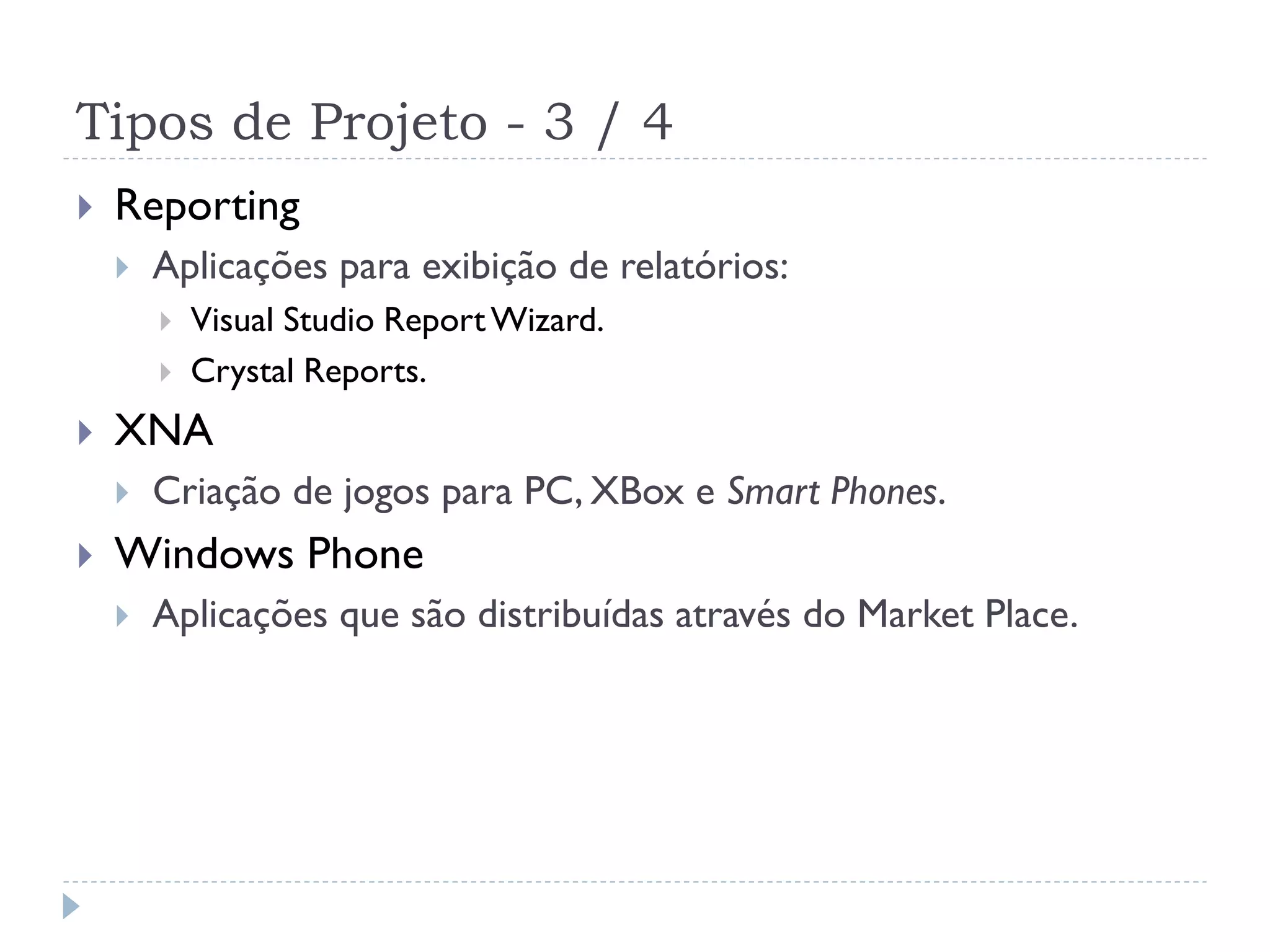 Tipos de Projeto - 3 / 4
   Reporting
       Aplicações para exibição de relatórios:
           Visual Studio Report Wizard.
           Crystal Reports.
   XNA
       Criação de jogos para PC, XBox e Smart Phones.
   Windows Phone
       Aplicações que são distribuídas através do Market Place.
 