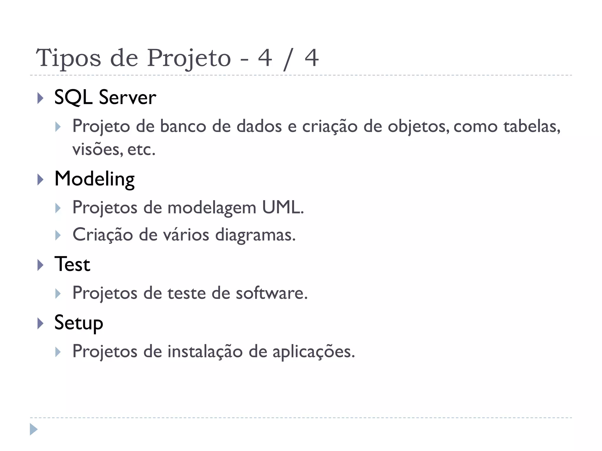 Tipos de Projeto - 4 / 4
   SQL Server
       Projeto de banco de dados e criação de objetos, como tabelas,
        visões, etc.
   Modeling
       Projetos de modelagem UML.
       Criação de vários diagramas.
   Test
       Projetos de teste de software.
   Setup
       Projetos de instalação de aplicações.
 