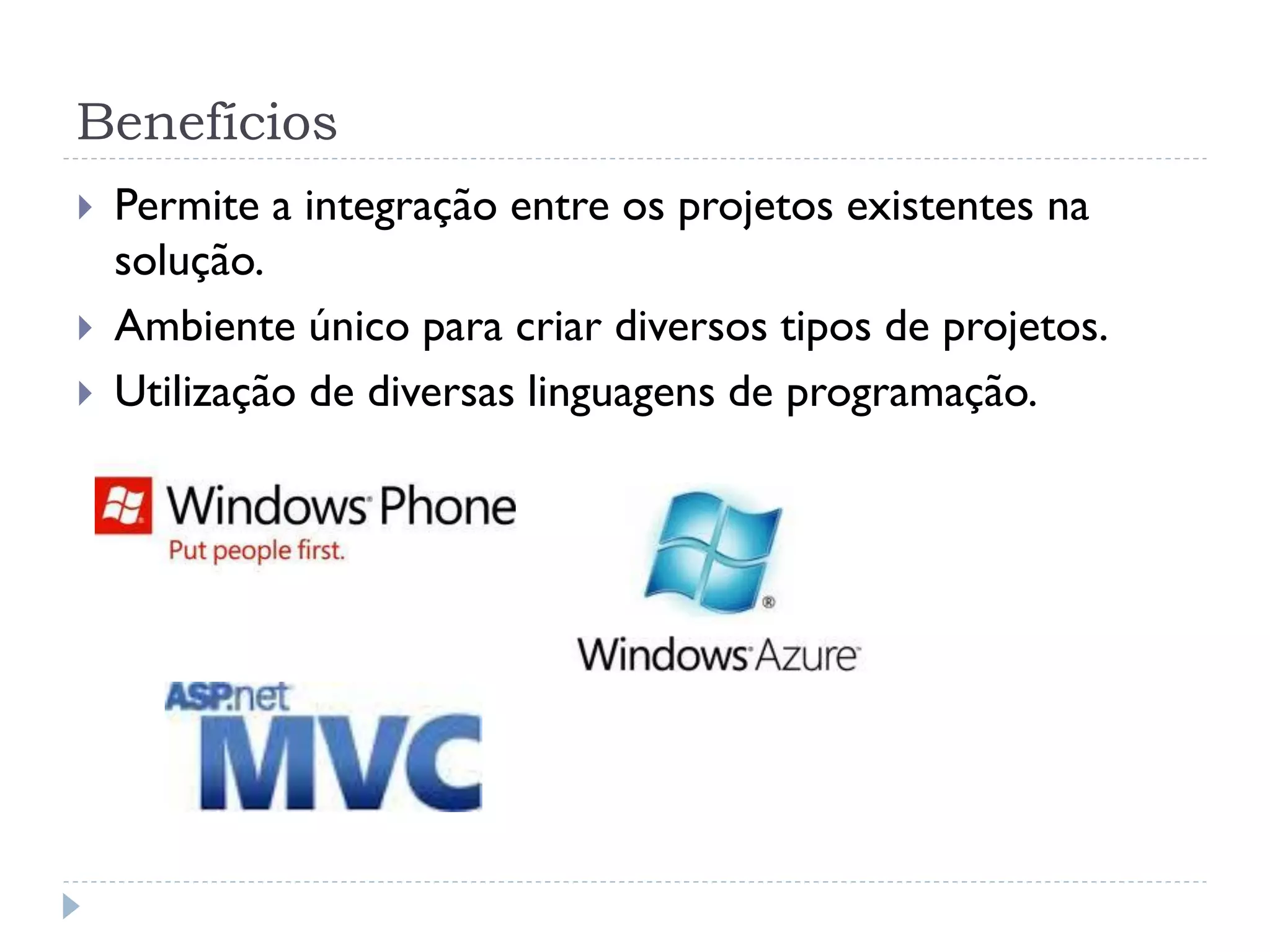Benefícios
   Permite a integração entre os projetos existentes na
    solução.
   Ambiente único para criar diversos tipos de projetos.
   Utilização de diversas linguagens de programação.
 