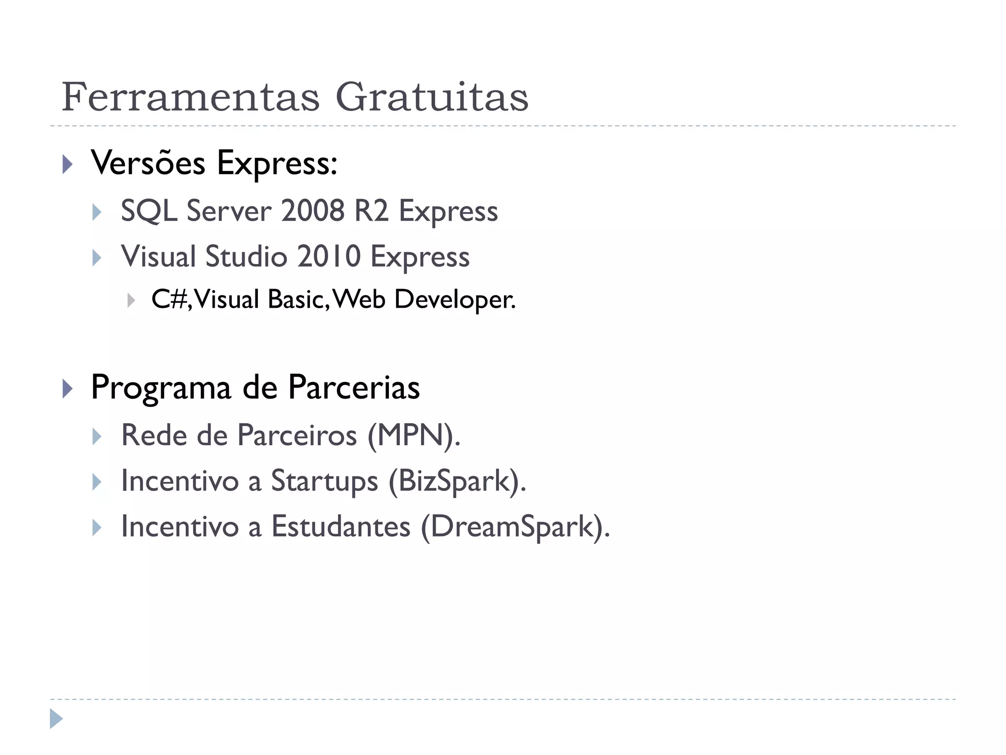 Ferramentas Gratuitas
   Versões Express:
       SQL Server 2008 R2 Express
       Visual Studio 2010 Express
           C#,Visual Basic, Web Developer.


   Programa de Parcerias
       Rede de Parceiros (MPN).
       Incentivo a Startups (BizSpark).
       Incentivo a Estudantes (DreamSpark).
 