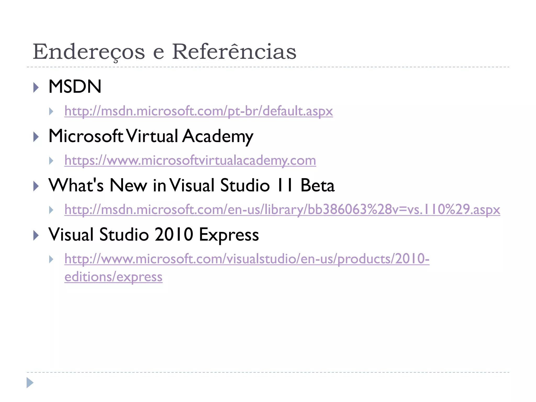 Endereços e Referências
   MSDN
       http://msdn.microsoft.com/pt-br/default.aspx
   Microsoft Virtual Academy
       https://www.microsoftvirtualacademy.com
   What's New in Visual Studio 11 Beta
       http://msdn.microsoft.com/en-us/library/bb386063%28v=vs.110%29.aspx
   Visual Studio 2010 Express
       http://www.microsoft.com/visualstudio/en-us/products/2010-
        editions/express
 