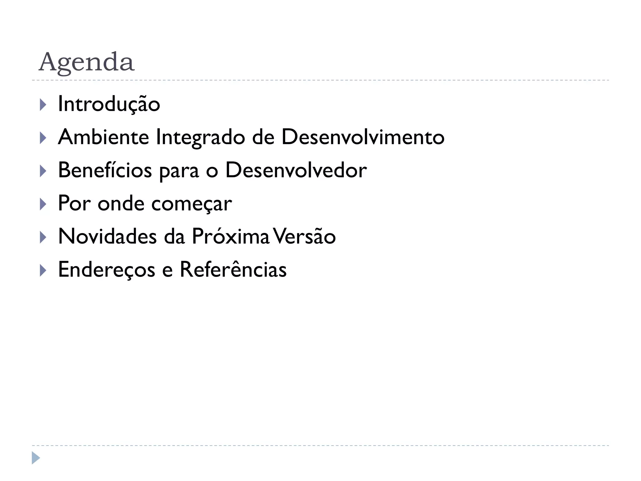 Agenda
   Introdução
   Ambiente Integrado de Desenvolvimento
   Benefícios para o Desenvolvedor
   Por onde começar
   Novidades da Próxima Versão
   Endereços e Referências
 