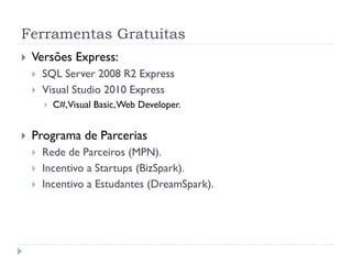 Ferramentas Gratuitas
   Versões Express:
       SQL Server 2008 R2 Express
       Visual Studio 2010 Express
           C#,Visual Basic, Web Developer.


   Programa de Parcerias
       Rede de Parceiros (MPN).
       Incentivo a Startups (BizSpark).
       Incentivo a Estudantes (DreamSpark).
 