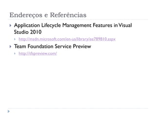Endereços e Referências
   Application Lifecycle Management Features in Visual
    Studio 2010
       http://msdn.microsoft.com/en-us/library/ee789810.aspx
   Team Foundation Service Preview
       http://tfspreview.com/
 