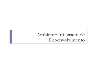 Ambiente Integrado de
    Desenvolvimento
 
