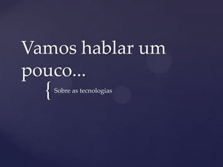 {
Vamos hablar um
pouco...
Sobre as tecnologias
 
