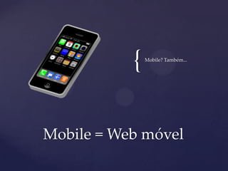 {Mobile? Também...
Mobile = Web móvel
 