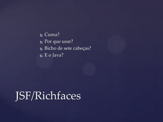  Cuma?
 Por que usar?
 Bicho de sete cabeças?
 E o Java?
JSF/Richfaces
 