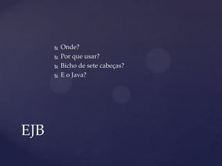  Onde?
 Por que usar?
 Bicho de sete cabeças?
 E o Java?
EJB
 