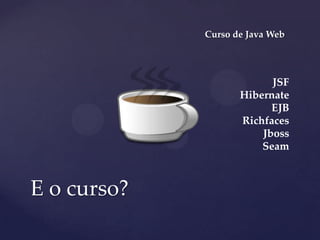 Curso de Java Web
E o curso?
JSF
Hibernate
EJB
Richfaces
Jboss
Seam
 