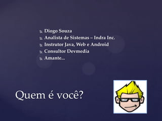  Diogo Souza
 Analista de Sistemas – Indra Inc.
 Instrutor Java, Web e Android
 Consultor Devmedia
 Amante...
Quem é você?
 