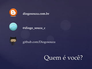 Quem é você?
diogosouza.com.br
@diogo_souza_c
github.com/Diogosouza
 