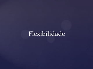 Flexibilidade
 