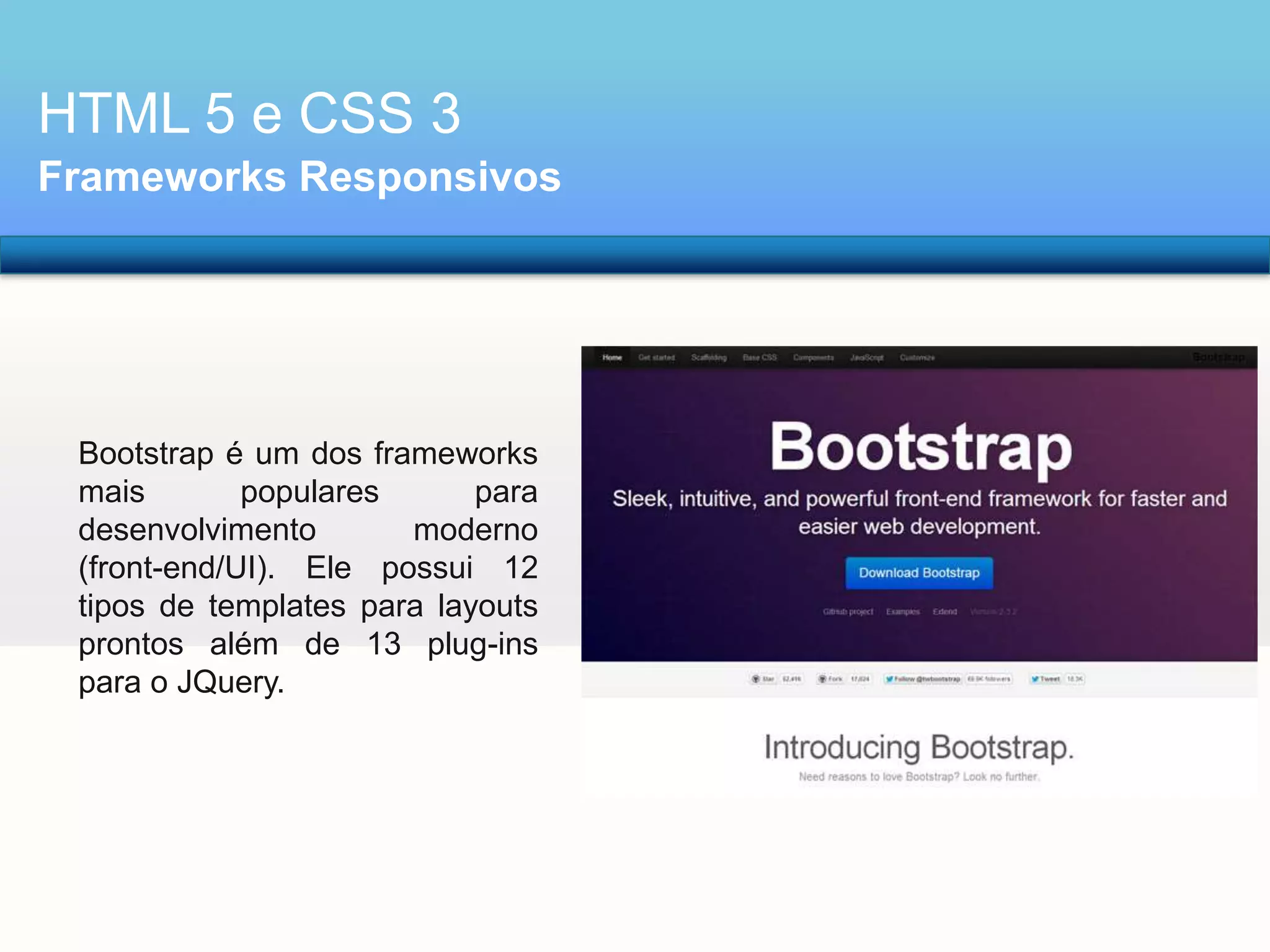 HTML 5 e CSS 3
Frameworks Responsivos

Bootstrap é um dos frameworks
mais
populares
para
desenvolvimento
moderno
(front-end/UI). Ele possui 12
tipos de templates para layouts
prontos além de 13 plug-ins
para o JQuery.

 