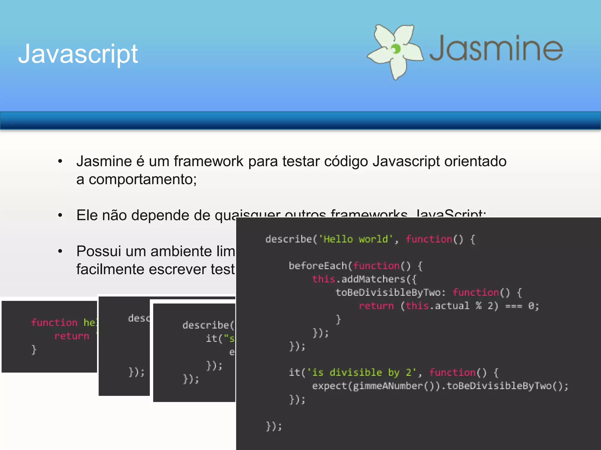 Javascript

• Jasmine é um framework para testar código Javascript orientado
a comportamento;
• Ele não depende de quaisquer outros frameworks JavaScript;
• Possui um ambiente limpo, sintaxe simples para que você possa
facilmente escrever testes;

 
