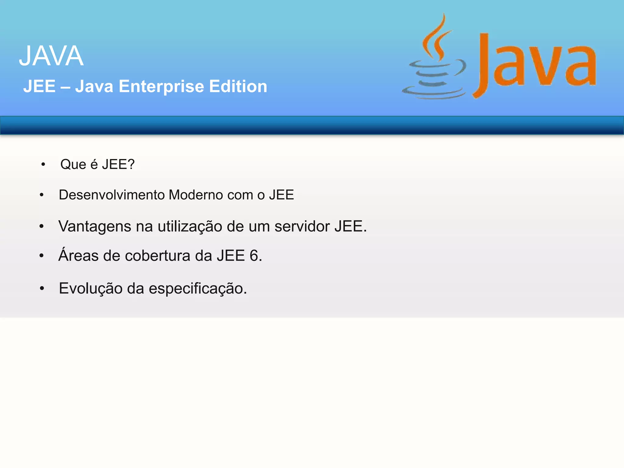 JAVA
JEE – Java Enterprise Edition

•

Que é JEE?

•

Desenvolvimento Moderno com o JEE

• Vantagens na utilização de um servidor JEE.
• Áreas de cobertura da JEE 6.

• Evolução da especificação.

 