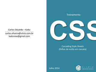 CSS
Treinamento
Julho 2014
carlos.oliveira@vitrio.com.br
kadunew@gmail.com
Carlos Eduardo – Kadu
Cascading Style Sheets
(folhas de estilo em cascata)
 
