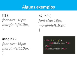h1 {
font-size: 16px;
margin-left:10px;
}
Alguns exemplos
h2, h3 {
font-size: 16px;
margin-left:10px;
}
#top h2 {
font-size: 16px;
margin-left:10px;
}
 
