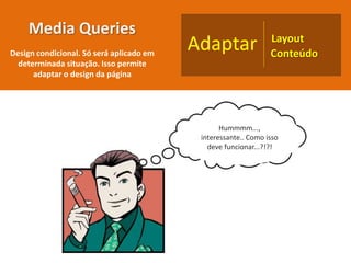 Hummmm...,
interessante.. Como isso
deve funcionar...?!?!
Media Queries
Design condicional. Só será aplicado em
determinada situação. Isso permite
adaptar o design da página
Adaptar Layout
Conteúdo
 