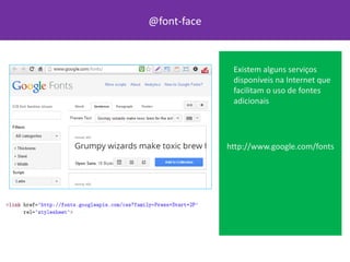 @font-face
Existem alguns serviços
disponíveis na Internet que
facilitam o uso de fontes
adicionais
http://www.google.com/fonts
 