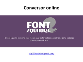 Conversor online
O Font Squirrel converte suas fontes para os formatos necessários e gera o código
pronto para você usar.
http://www.fontsquirrel.com/
 