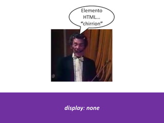 Elemento
HTML...
“chirrion”
display: none
 