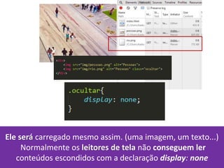 Ele será carregado mesmo assim. (uma imagem, um texto...)
Normalmente os leitores de tela não conseguem ler
conteúdos escondidos com a declaração display: none
 